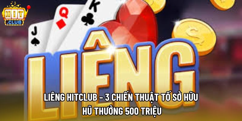 Liêng Hitclub – 3 Chiến Thuật Tố Sở Hữu Hũ Thưởng 500 Triệu